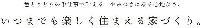 色とりどりの手仕事で叶える　やみつきになる心地よさ。いつまでも楽しく住まえる家づくり。