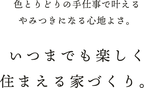 色とりどりの手仕事で叶える　やみつきになる心地よさ。いつまでも楽しく住まえる家づくり。